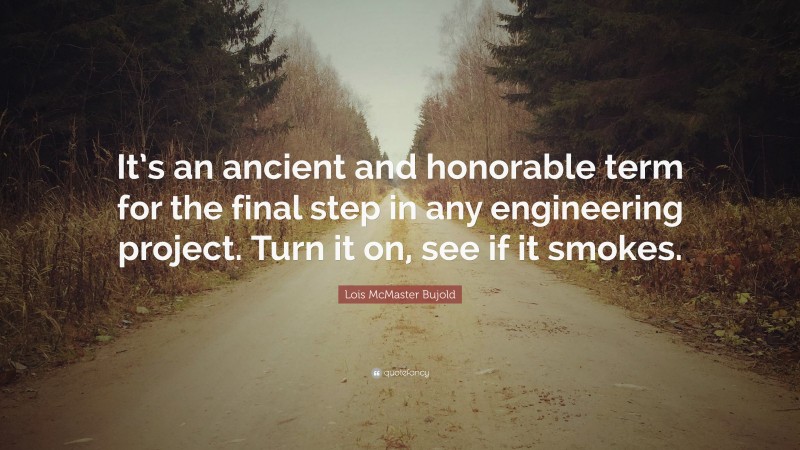 Lois McMaster Bujold Quote: “It’s an ancient and honorable term for the final step in any engineering project. Turn it on, see if it smokes.”