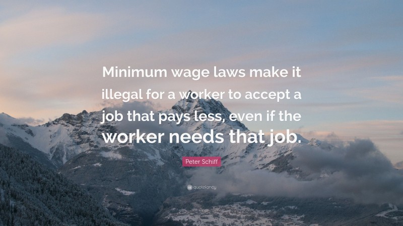 Peter Schiff Quote: “Minimum wage laws make it illegal for a worker to accept a job that pays less, even if the worker needs that job.”