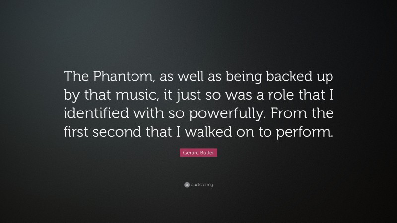 Gerard Butler Quote: “The Phantom, as well as being backed up by that music, it just so was a role that I identified with so powerfully. From the first second that I walked on to perform.”