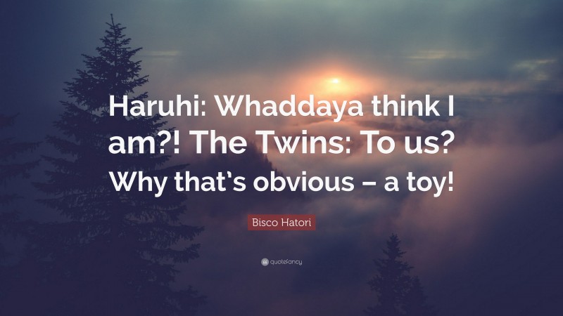 Bisco Hatori Quote: “Haruhi: Whaddaya think I am?! The Twins: To us? Why that’s obvious – a toy!”