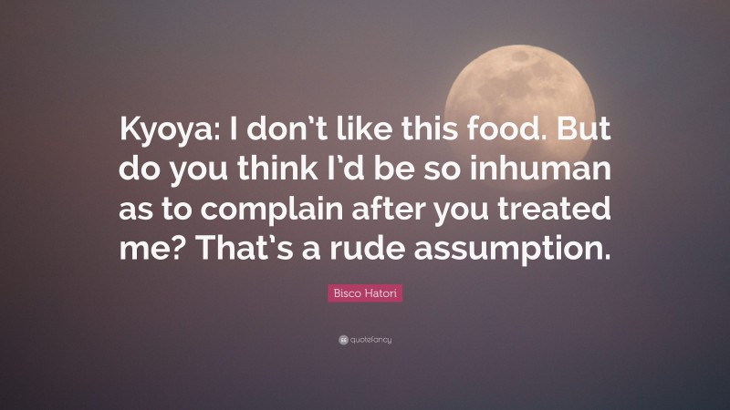 Bisco Hatori Quote: “Kyoya: I don’t like this food. But do you think I’d be so inhuman as to complain after you treated me? That’s a rude assumption.”