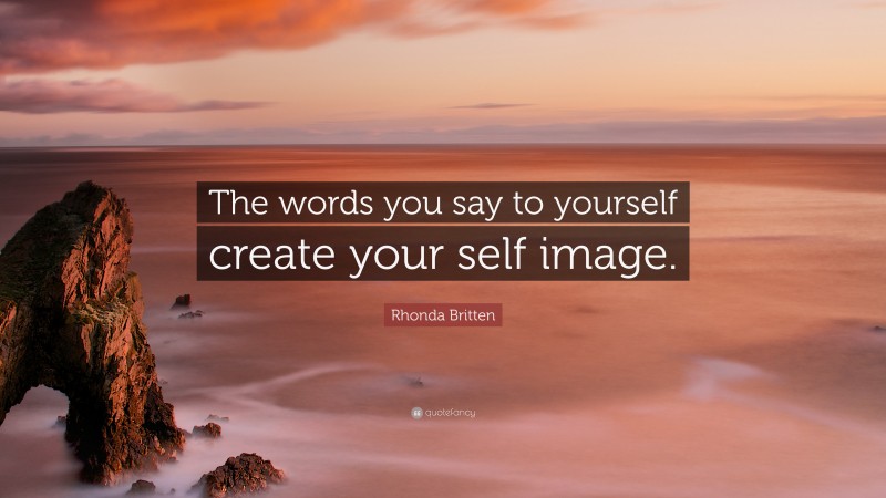 Rhonda Britten Quote: “The words you say to yourself create your self image.”