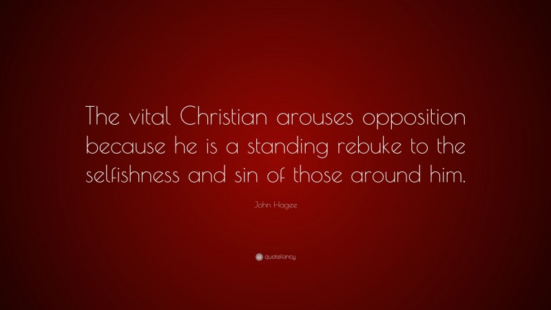John Hagee Quote: “The vital Christian arouses opposition because he is a standing rebuke to the selfishness and sin of those around him.”
