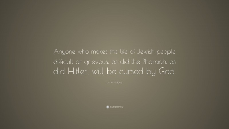 John Hagee Quote: “Anyone who makes the life of Jewish people difficult or grievous, as did the Pharaoh, as did Hitler, will be cursed by God.”