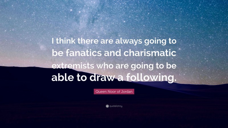 Queen Noor of Jordan Quote: “I think there are always going to be fanatics and charismatic extremists who are going to be able to draw a following.”