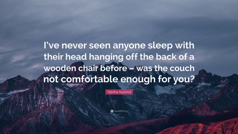 Tabitha Suzuma Quote: “I’ve never seen anyone sleep with their head hanging off the back of a wooden chair before – was the couch not comfortable enough for you?”