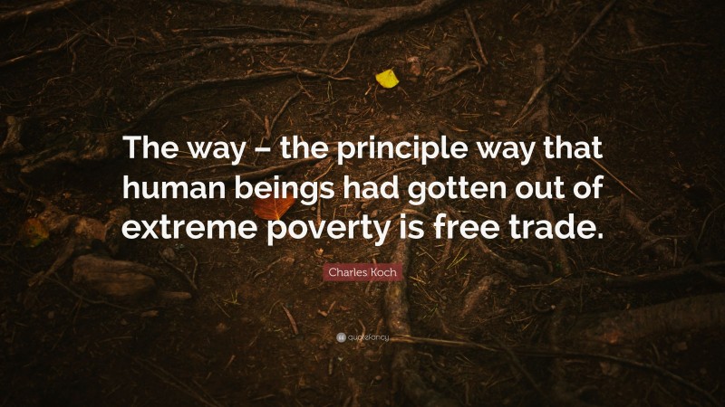Charles Koch Quote: “The way – the principle way that human beings had gotten out of extreme poverty is free trade.”