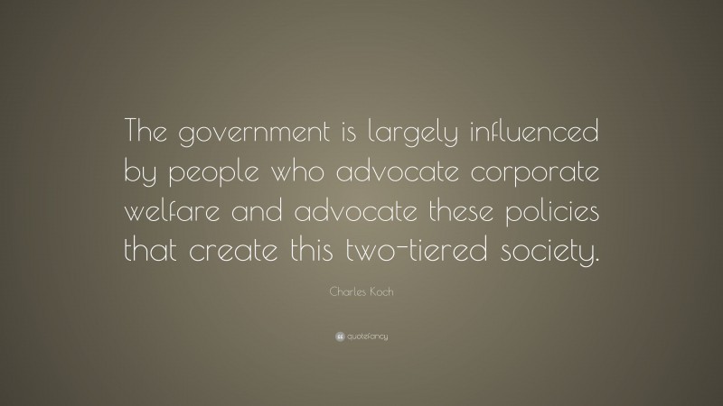Charles Koch Quote: “The government is largely influenced by people who advocate corporate welfare and advocate these policies that create this two-tiered society.”
