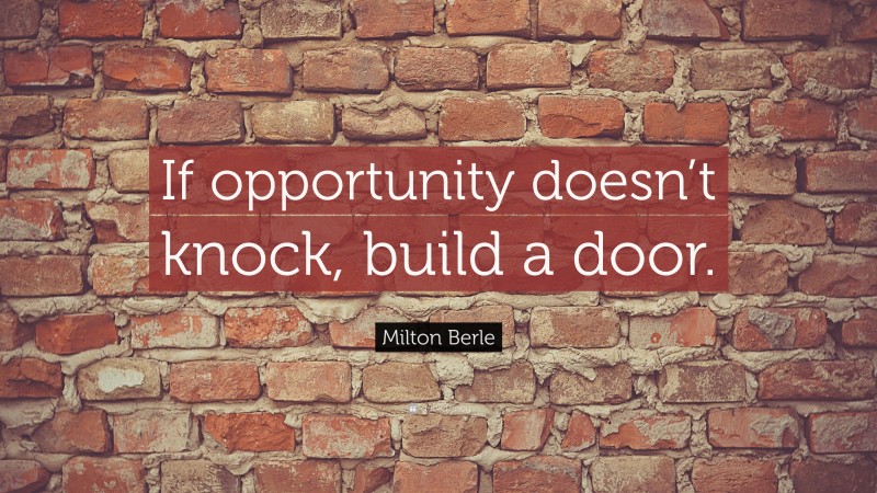 Milton Berle Quote: “If opportunity doesn’t knock, build a door.”