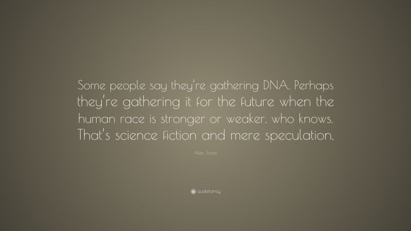 Alex Jones Quote: “Some people say they’re gathering DNA. Perhaps they’re gathering it for the future when the human race is stronger or weaker, who knows. That’s science fiction and mere speculation.”
