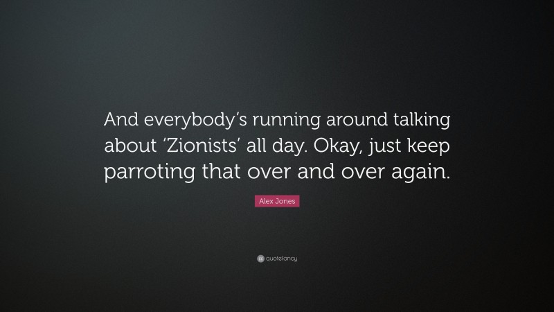 Alex Jones Quote: “And everybody’s running around talking about ‘Zionists’ all day. Okay, just keep parroting that over and over again.”
