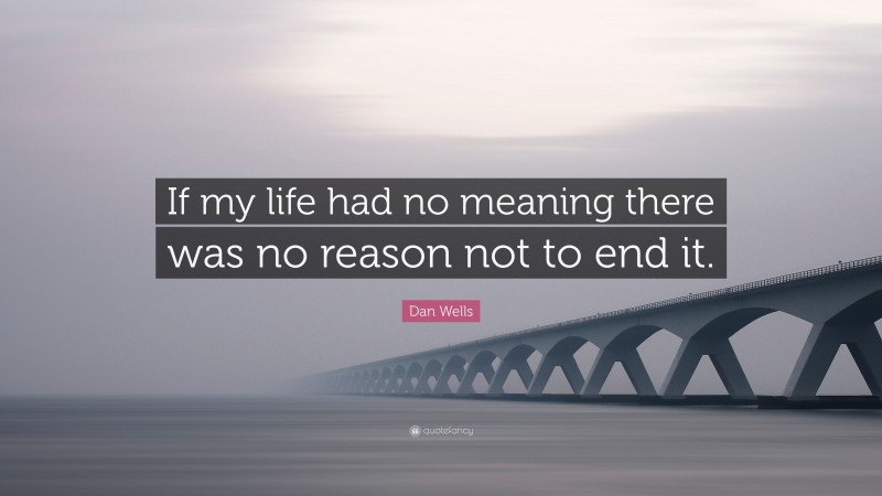 Dan Wells Quote: “If my life had no meaning there was no reason not to end it.”
