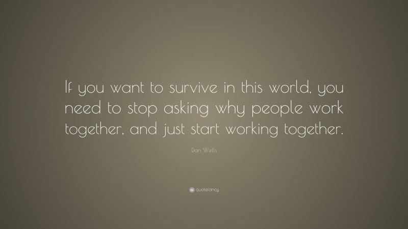Dan Wells Quote: “If you want to survive in this world, you need to stop asking why people work together, and just start working together.”