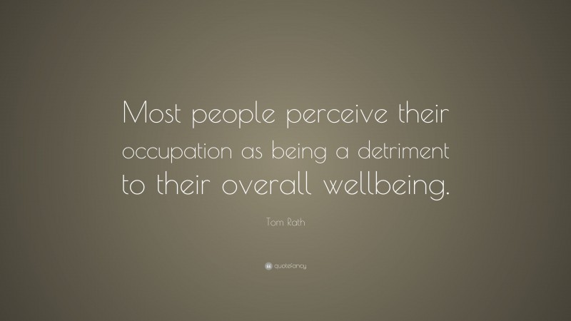 Tom Rath Quote: “Most people perceive their occupation as being a detriment to their overall wellbeing.”