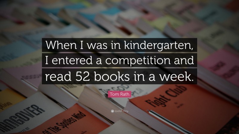 Tom Rath Quote: “When I was in kindergarten, I entered a competition and read 52 books in a week.”