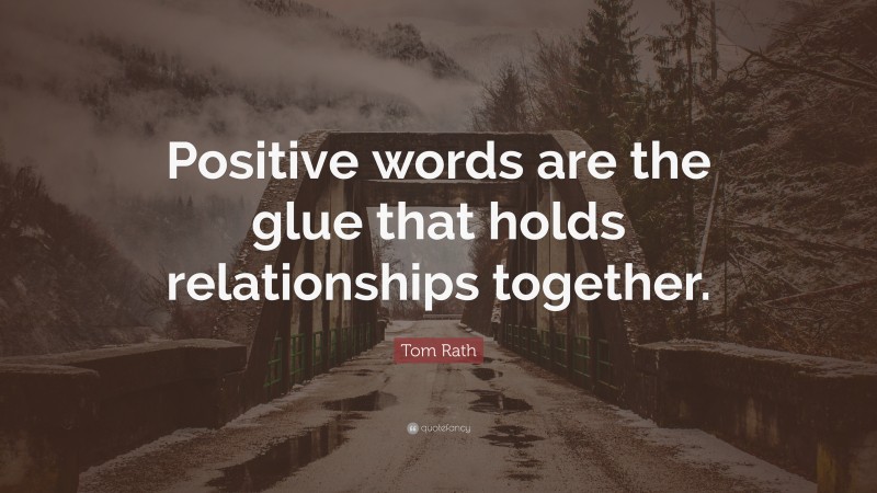 Tom Rath Quote: “Positive words are the glue that holds relationships together.”