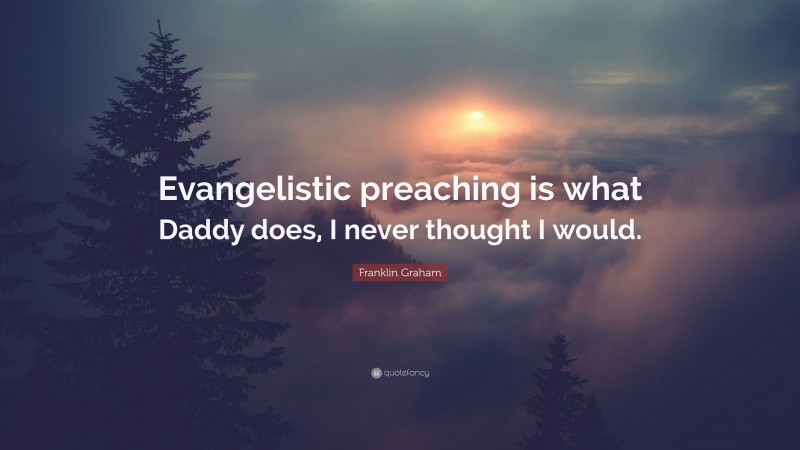 Franklin Graham Quote: “Evangelistic preaching is what Daddy does, I never thought I would.”