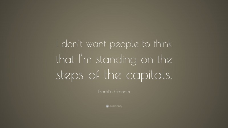 Franklin Graham Quote: “I don’t want people to think that I’m standing on the steps of the capitals.”