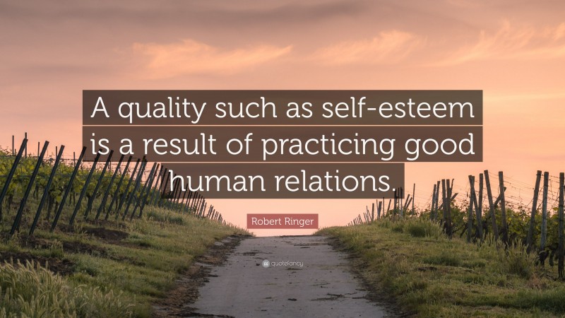 Robert Ringer Quote: “A quality such as self-esteem is a result of practicing good human relations.”