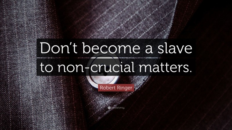Robert Ringer Quote: “Don’t become a slave to non-crucial matters.”
