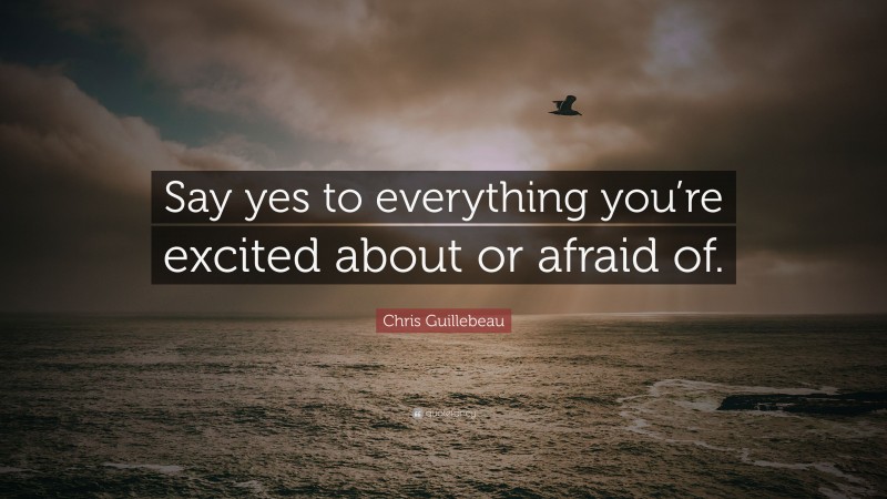 Chris Guillebeau Quote: “Say yes to everything you’re excited about or afraid of.”