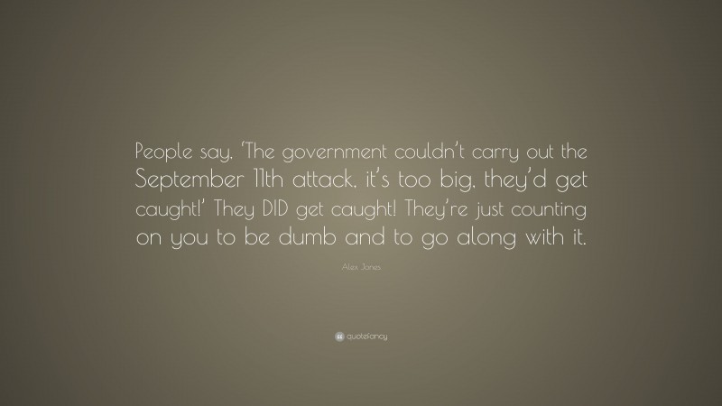 Alex Jones Quote: “People say, ‘The government couldn’t carry out the September 11th attack, it’s too big, they’d get caught!’ They DID get caught! They’re just counting on you to be dumb and to go along with it.”