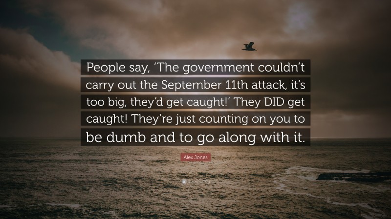 Alex Jones Quote: “People say, ‘The government couldn’t carry out the September 11th attack, it’s too big, they’d get caught!’ They DID get caught! They’re just counting on you to be dumb and to go along with it.”