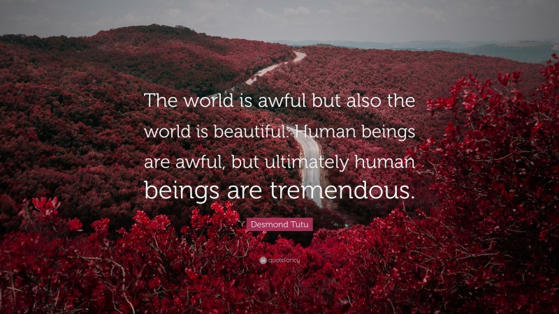 Desmond Tutu Quote: “The world is awful but also the world is beautiful. Human beings are awful, but ultimately human beings are tremendous.”