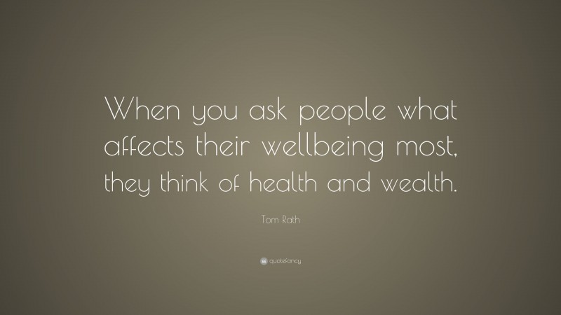 Tom Rath Quote: “When you ask people what affects their wellbeing most, they think of health and wealth.”