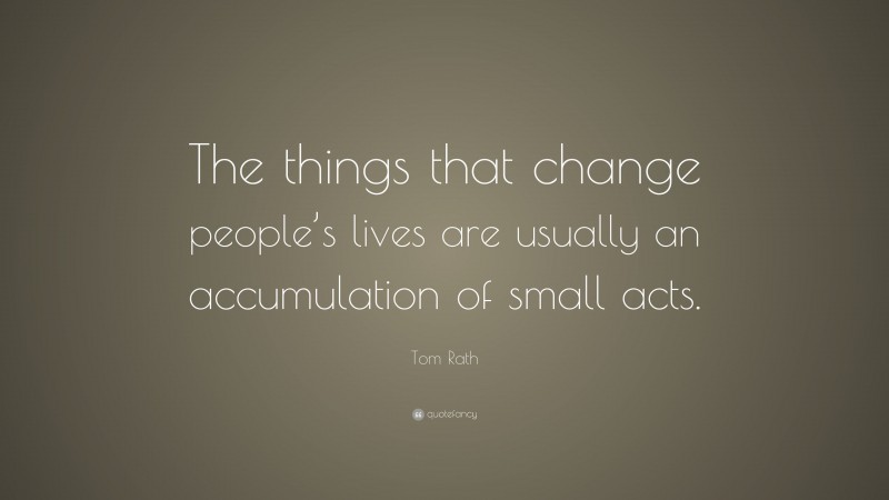 Tom Rath Quote: “The things that change people’s lives are usually an ...