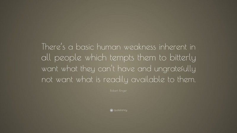 Robert Ringer Quote: “There’s a basic human weakness inherent in all people which tempts them to bitterly want what they can’t have and ungratefully not want what is readily available to them.”