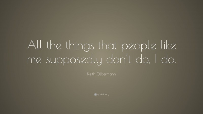 Keith Olbermann Quote: “All the things that people like me supposedly don’t do, I do.”