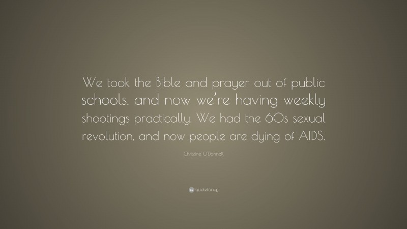 Christine O'Donnell Quote: “We took the Bible and prayer out of public schools, and now we’re having weekly shootings practically. We had the 60s sexual revolution, and now people are dying of AIDS.”