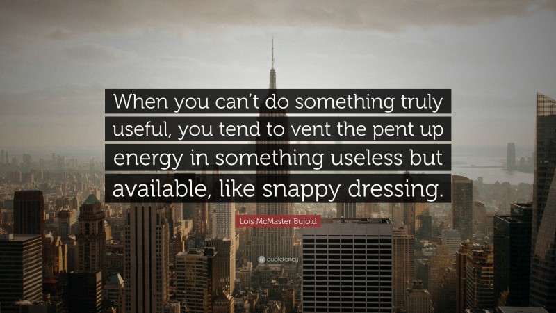 Lois McMaster Bujold Quote: “When you can’t do something truly useful, you tend to vent the pent up energy in something useless but available, like snappy dressing.”