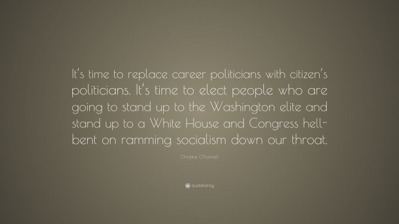 Christine O'Donnell Quote: “It’s time to replace career politicians with citizen’s politicians. It’s time to elect people who are going to stand up to the Washington elite and stand up to a White House and Congress hell-bent on ramming socialism down our throat.”
