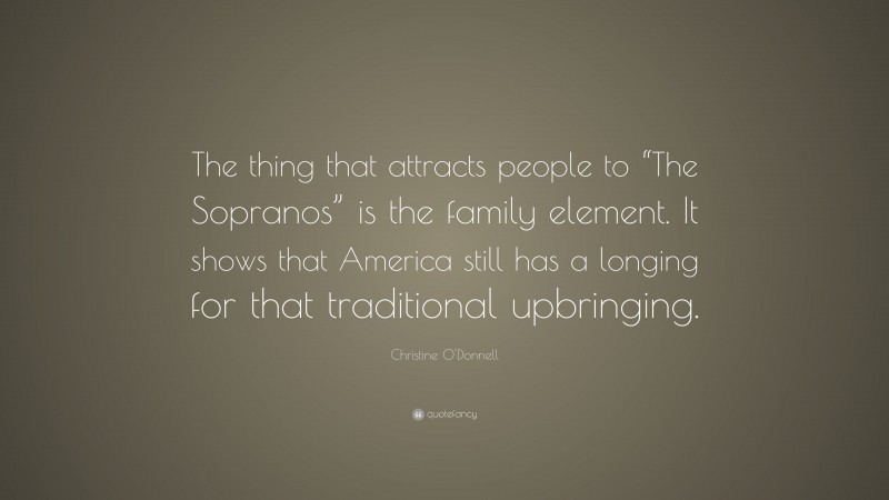 Christine O'Donnell Quote: “The thing that attracts people to “The Sopranos” is the family element. It shows that America still has a longing for that traditional upbringing.”