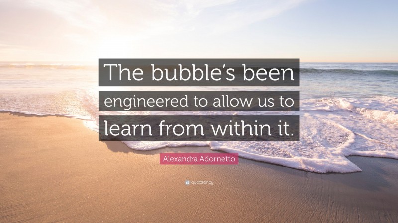 Alexandra Adornetto Quote: “The bubble’s been engineered to allow us to learn from within it.”