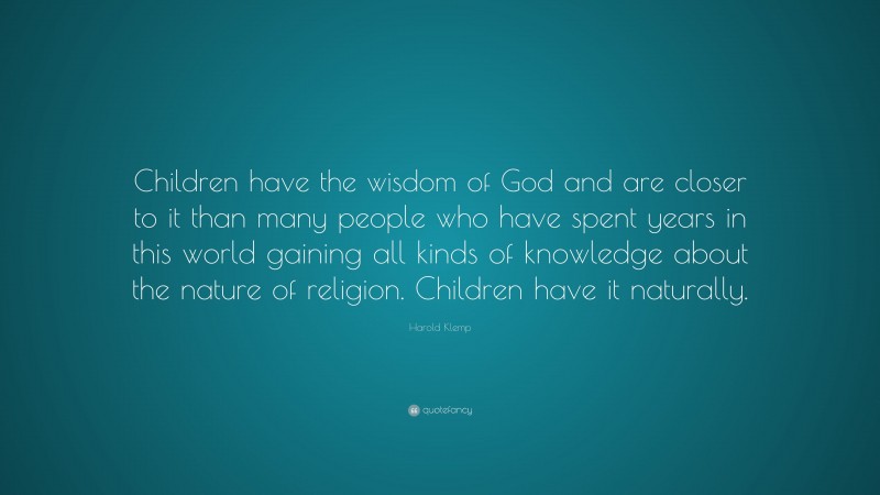 Harold Klemp Quote: “Children have the wisdom of God and are closer to it than many people who have spent years in this world gaining all kinds of knowledge about the nature of religion. Children have it naturally.”