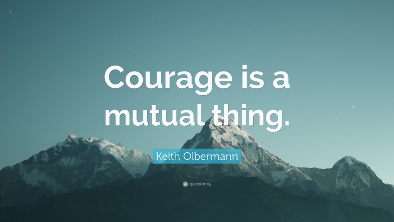 Keith Olbermann Quote: “Courage is a mutual thing.”