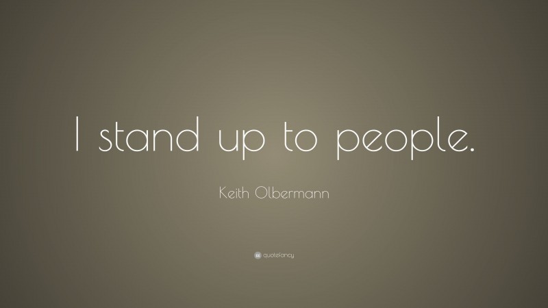 Keith Olbermann Quote: “I stand up to people.”