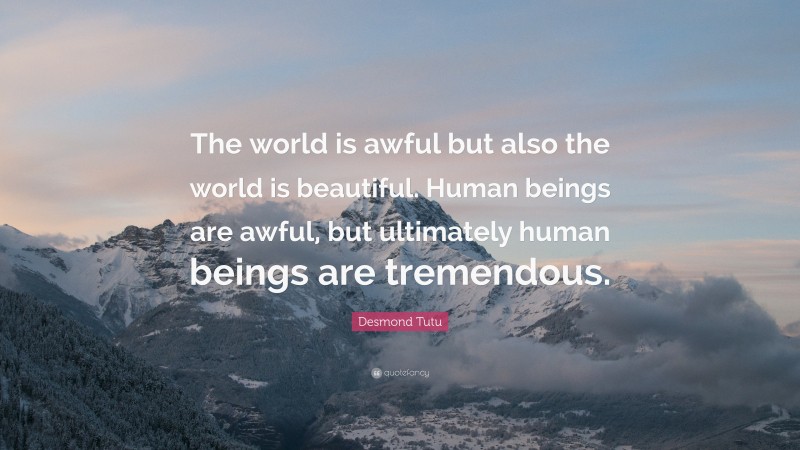 Desmond Tutu Quote: “The world is awful but also the world is beautiful. Human beings are awful, but ultimately human beings are tremendous.”