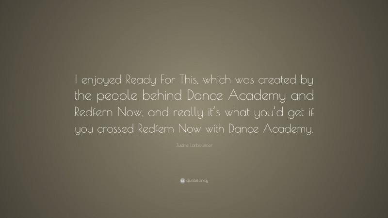 Justine Larbalestier Quote: “I enjoyed Ready For This, which was created by the people behind Dance Academy and Redfern Now, and really it’s what you’d get if you crossed Redfern Now with Dance Academy.”