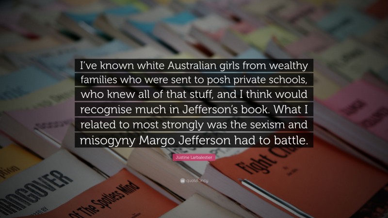 Justine Larbalestier Quote: “I’ve known white Australian girls from wealthy families who were sent to posh private schools, who knew all of that stuff, and I think would recognise much in Jefferson’s book. What I related to most strongly was the sexism and misogyny Margo Jefferson had to battle.”