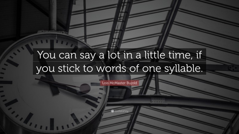 Lois McMaster Bujold Quote: “You can say a lot in a little time, if you stick to words of one syllable.”