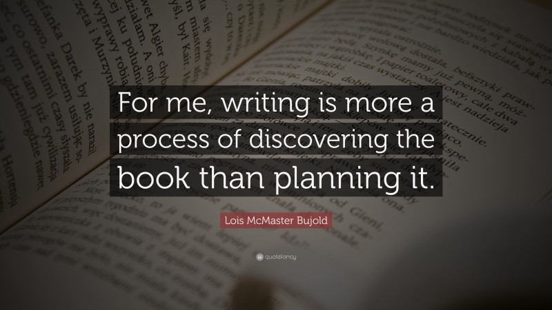 Lois McMaster Bujold Quote: “For me, writing is more a process of discovering the book than planning it.”
