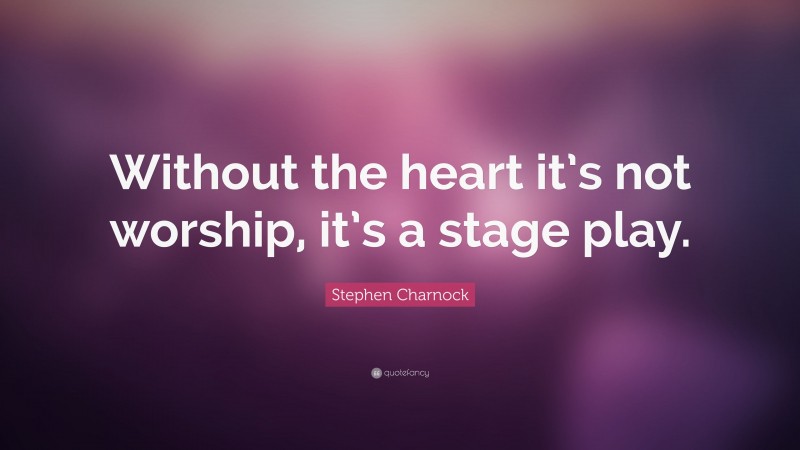 Stephen Charnock Quote: “Without the heart it’s not worship, it’s a stage play.”