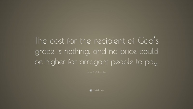 Dan B. Allender Quote: “The cost for the recipient of God’s grace is nothing, and no price could be higher for arrogant people to pay.”