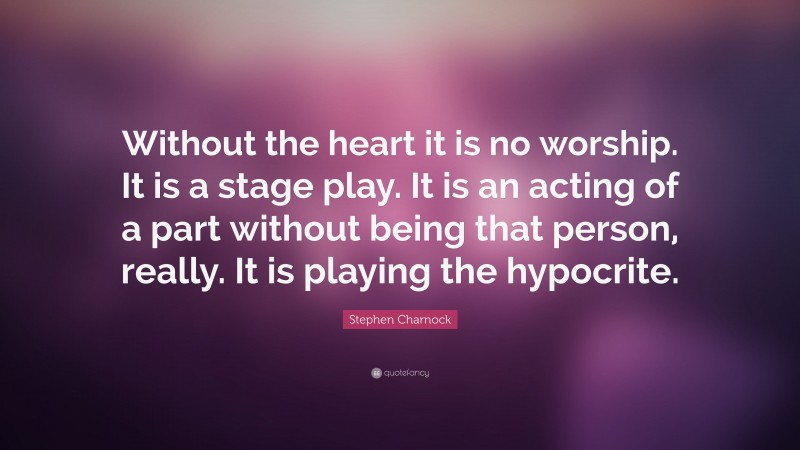 Stephen Charnock Quote: “Without the heart it is no worship. It is a stage play. It is an acting of a part without being that person, really. It is playing the hypocrite.”