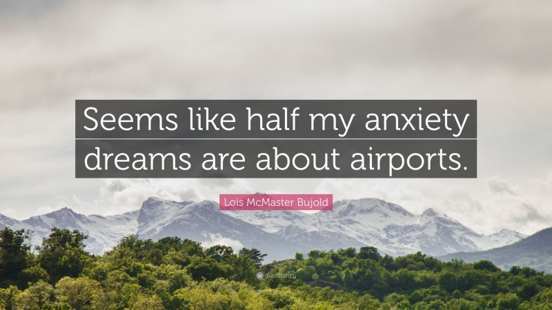 Lois McMaster Bujold Quote: “Seems like half my anxiety dreams are about airports.”