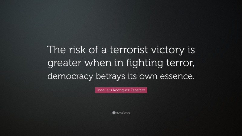 Jose Luis Rodriguez Zapatero Quote: “The risk of a terrorist victory is greater when in fighting terror, democracy betrays its own essence.”